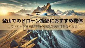 登山でのドローン撮影におすすめ3選！山でドローンを飛ばす時の注意点や許可申告の方法